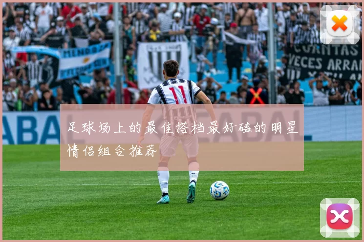 足球场上的最佳搭档最好磕的明星情侣组合推荐