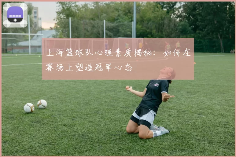 上海篮球队心理素质揭秘：如何在赛场上塑造冠军心态