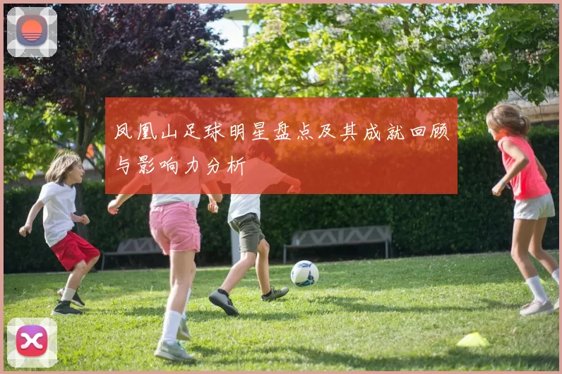凤凰山足球明星盘点及其成就回顾与影响力分析
