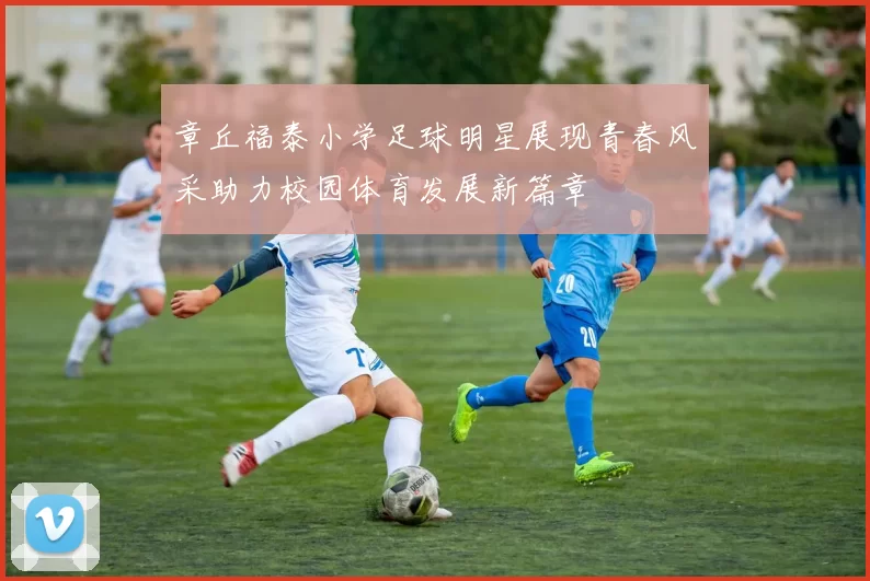 章丘福泰小学足球明星展现青春风采助力校园体育发展新篇章