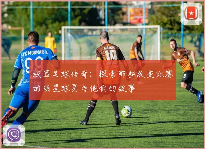校园足球传奇：探索那些改变比赛的明星球员与他们的故事