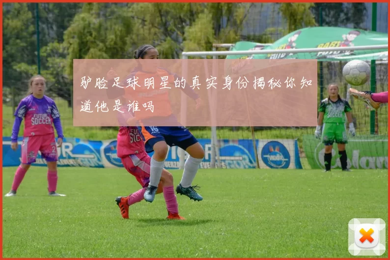 驴脸足球明星的真实身份揭秘你知道他是谁吗