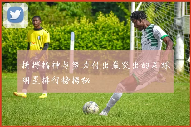 拼搏精神与努力付出最突出的足球明星排行榜揭秘