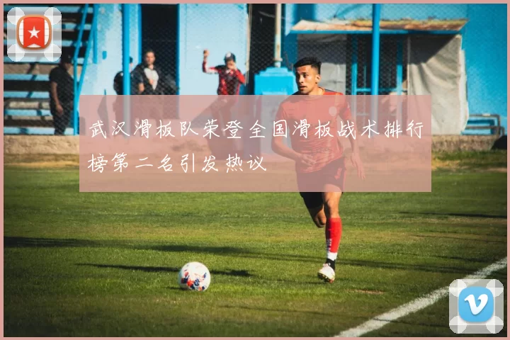 武汉滑板队荣登全国滑板战术排行榜第二名引发热议