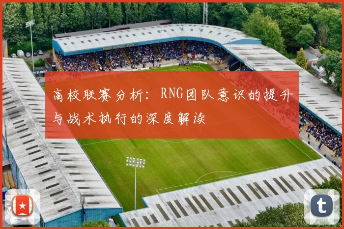 高校联赛分析：RNG团队意识的提升与战术执行的深度解读