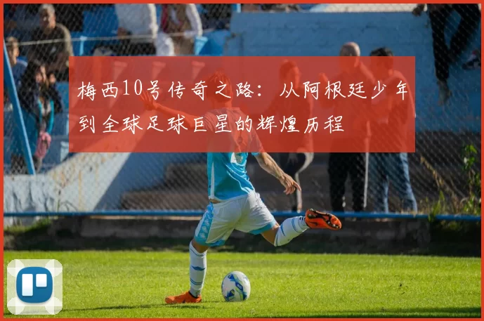 梅西10号传奇之路：从阿根廷少年到全球足球巨星的辉煌历程