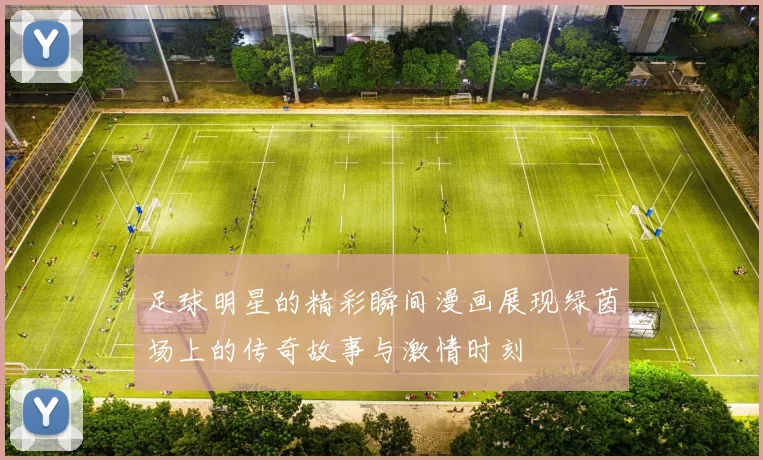 足球明星的精彩瞬间漫画展现绿茵场上的传奇故事与激情时刻