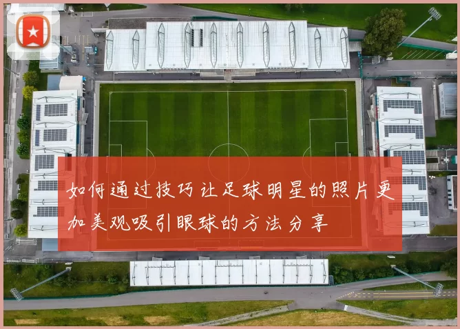 如何通过技巧让足球明星的照片更加美观吸引眼球的方法分享