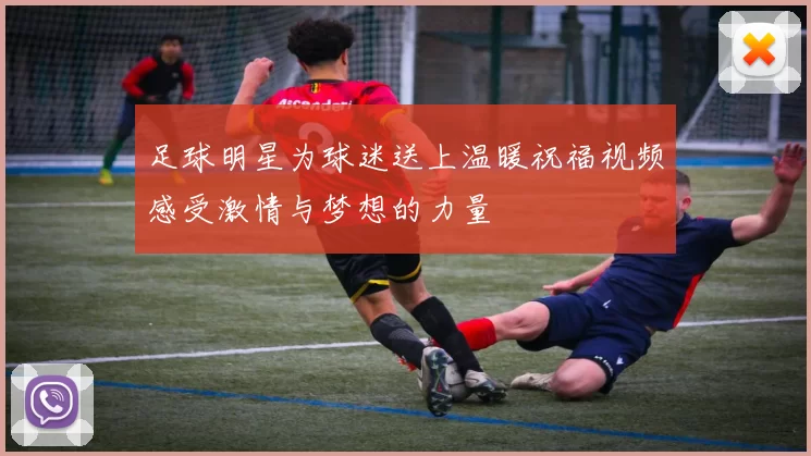 足球明星为球迷送上温暖祝福视频感受激情与梦想的力量