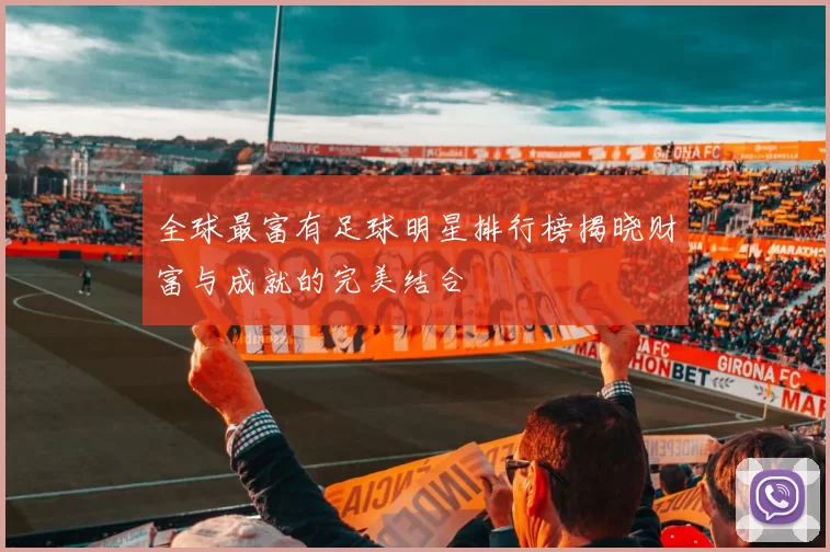 全球最富有足球明星排行榜揭晓财富与成就的完美结合