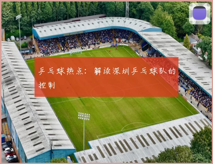 乒乓球热点：解读深圳乒乓球队的控制
