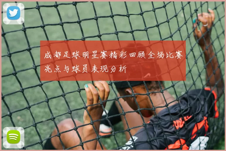 成都足球明星赛精彩回顾全场比赛亮点与球员表现分析