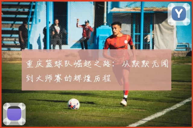 重庆篮球队崛起之路：从默默无闻到大师赛的辉煌历程