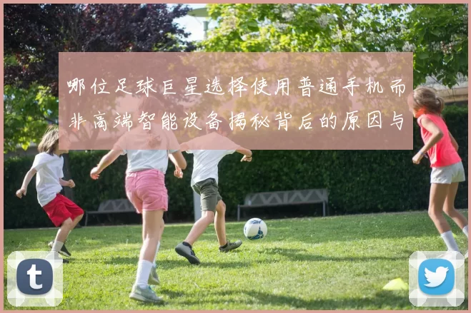 哪位足球巨星选择使用普通手机而非高端智能设备揭秘背后的原因与故事