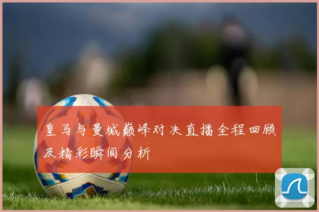 皇马与曼城巅峰对决直播全程回顾及精彩瞬间分析