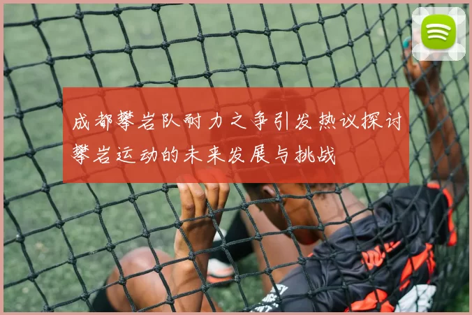 成都攀岩队耐力之争引发热议探讨攀岩运动的未来发展与挑战