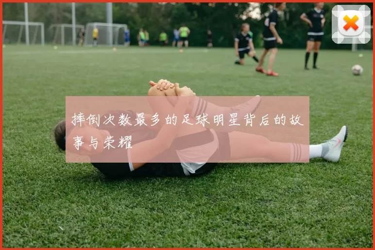 摔倒次数最多的足球明星背后的故事与荣耀