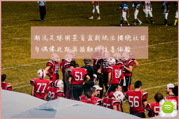 潮流足球明星盲盒新玩法揭晓让你与偶像近距离接触的惊喜体验