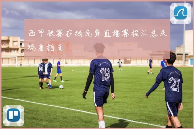西甲联赛在线免费直播赛程汇总及观看指南