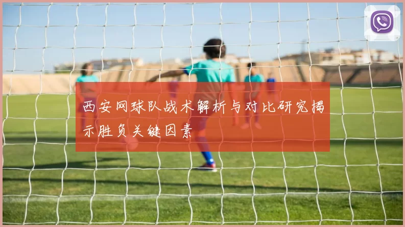 西安网球队战术解析与对比研究揭示胜负关键因素