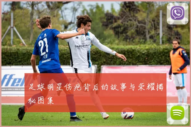 足球明星伤疤背后的故事与荣耀揭秘图集