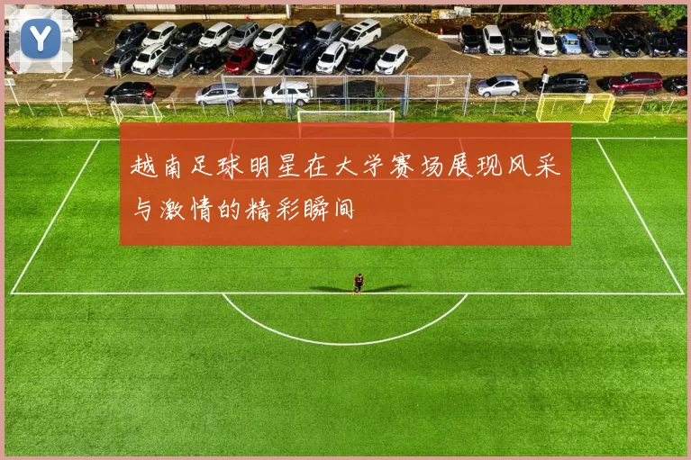 越南足球明星在大学赛场展现风采与激情的精彩瞬间