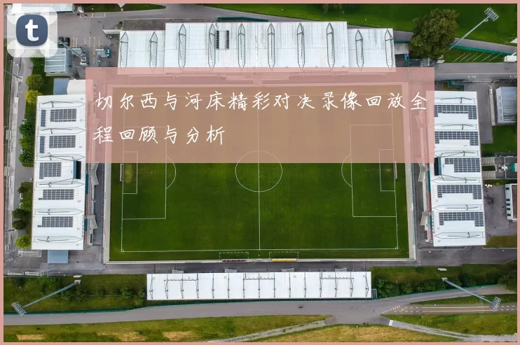 切尔西与河床精彩对决录像回放全程回顾与分析