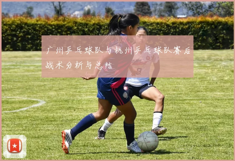 广州乒乓球队与杭州乒乓球队赛后战术分析与总结