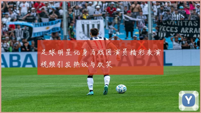 足球明星化身马戏团演员精彩表演视频引发热议与欢笑
